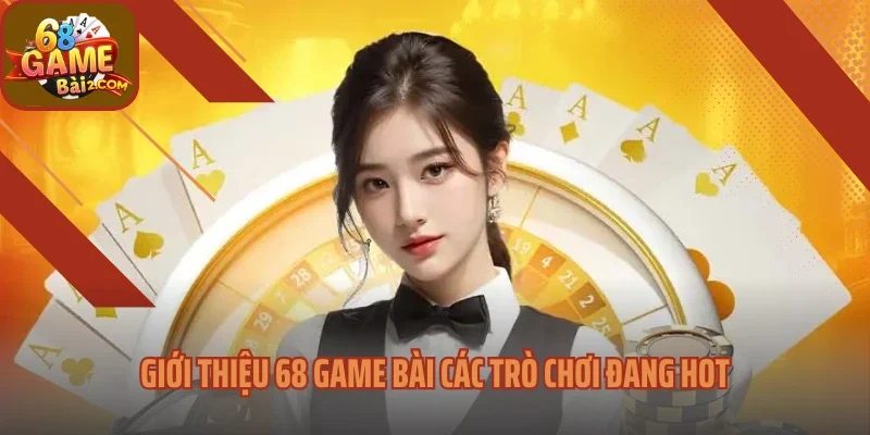 Giới thiệu 68 Game bài các trò chơi đang hot