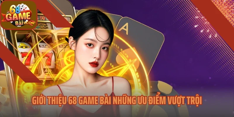 Giới thiệu 68 Game bài những ưu điểm vượt trội