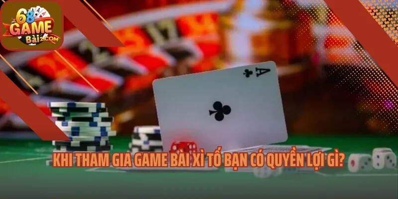 Khi tham gia game bài xì tố bạn có quyền lợi gì?