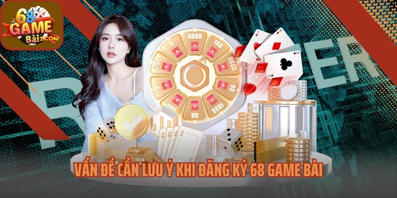 Vấn đề cần lưu ý khi đăng ký 68 Game bài